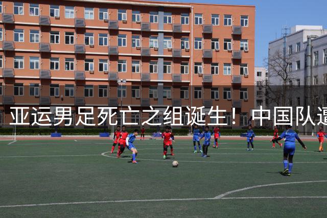 亚运男足死亡之组诞生！中国队遭遇西亚劲旅 日本签运最佳