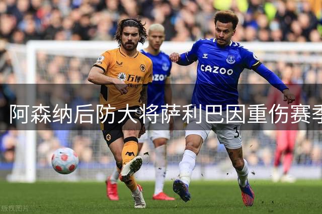 阿森纳后防大将萨利巴因重伤赛季恐报销，世界杯遗留伤情终爆发